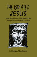 The Isolated Jesus: Seven Messages for Good Friday or Lent Based Upon Mark's Passion Narrative