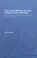 The Israeli Military and the Origins of the 1967 War: Government, Armed Forces and Defence Policy 1963-67