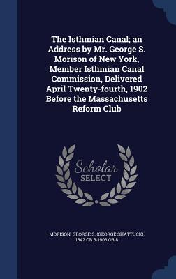 The Isthmian Canal; an Address by Mr. George S. Morison of New York, Member Isthmian Canal Commission, Delivered April Twenty-fourth, 1902 Before the Massachusetts Reform Club - Morison, George S (George Shattuck) 18 (Creator)