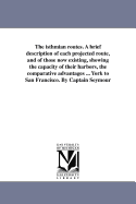 The Isthmian Routes: a Brief Description of Each Projected Route, and of Those Now Existing, Showing the Capacity of Their Harbors, the Comparative Advantages of Each, and the Distance by Each from New York to San Francisco, from the Best Sources of...