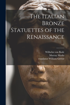 The Italian Bronze Statuettes of the Renaissance; v.1 - Bode, Wilhelm Von 1845-1929, and Marks, Murray 1840?-1918 (Creator), and Grtor, William Translator (Creator)