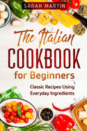 The Italian Cookbook for Beginners: Classic Recipes Using Everyday Ingredients