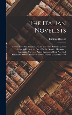 The Italian Novelists: Novels of Matteo Bandello. Novels of Gentile Sermini. Novels of Agnolo Firenzuola. Pietro Fortini. Novels of Francesco Sansovino. Novels of Anton-Francesco Doni. Novels of Sebastiano Erizzo. Niccolo Granucci. Novels of Ascanio Mori - Roscoe, Thomas