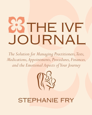 The Ivf Journal: The Solution for Managing Practitioners, Tests, Medications, Appointments, Procedures, & Finances - Fry, Stephanie