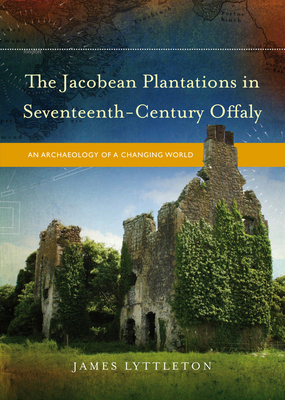 The Jacobean Plantations in Seventeenth-Century Offaly: An Archaeology of a Changing World - Lyttleton, James