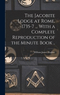 The Jacobite Lodge at Rome, 1735-7 ... With a Complete Reproduction of the Minute Book ..