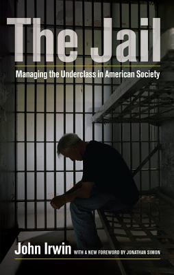 The Jail: Managing the Underclass in American Society - Irwin, John, and Simon, Jonathan (Foreword by)
