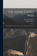 The Japan-China War: On the Regent's Sword: Kinchow, Port Arthur, and Talienwan