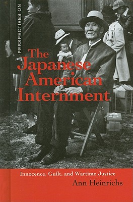 The Japanese American Internment: Innocence, Guilt, and Wartime Justice - Heinrichs, Ann