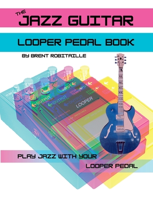 The Jazz Guitar Looper Pedal Book: Play Jazz Guitar With Your Looper Pedal - Robitaille, Brent