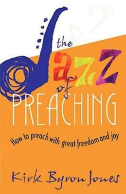 The Jazz of Preaching: How to Preach with Great Freedom and Joy - Jones, Kirk Byron