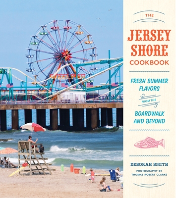 The Jersey Shore Cookbook: Fresh Summer Flavors from the Boardwalk and Beyond - Smith, Deborah, and Clarke, Thomas Robert (Photographer)