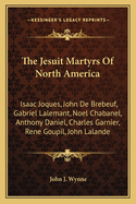 The Jesuit Martyrs Of North America: Isaac Joques, John De Brebeuf, Gabriel Lalemant, Noel Chabanel, Anthony Daniel, Charles Garnier, Rene Goupil, John Lalande