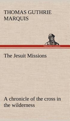 The Jesuit Missions: A chronicle of the cross in the wilderness - Marquis, Thomas Guthrie