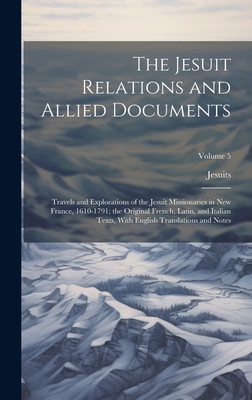 The Jesuit Relations and Allied Documents: Travels and Explorations of the Jesuit Missionaries in New France, 1610-1791; the Original French, Latin, and Italian Texts, With English Translations and Notes; Volume 5 - Jesuits