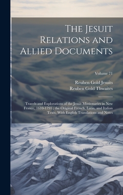 The Jesuit Relations and Allied Documents: Travels and Explorations of the Jesuit Missionaries in New France, 1610-1791; the Original French, Latin, and Italian Texts, With English Translations and Notes; Volume 71 - Thwaites, Reuben Gold, and Jesuits, Reuben Gold