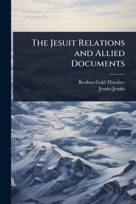 The Jesuit Relations and Allied Documents - Thwaites, Reuben Gold, and Jesuits, Jesuits