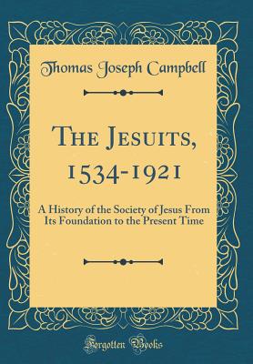 The Jesuits, 1534-1921: A History of the Society of Jesus from Its Foundation to the Present Time (Classic Reprint) - Campbell, Thomas Joseph