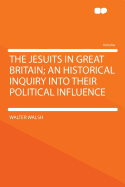 The Jesuits in Great Britain; An Historical Inquiry Into Their Political Influence