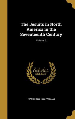 The Jesuits in North America in the Seventeenth Century; Volume 2 - Parkman, Francis 1823-1893