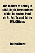 The Jesuits of Belley in 1850-51: Or, Revelations of the Ex-Novice Paul de St. Foi, Tr. and Ed. by W.T. Gittens