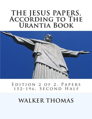 The Jesus Papers, According to The Urantia Book: Edition 2 of 2, Papers 152-196, Pages 586-1160 - Thomas, Walker