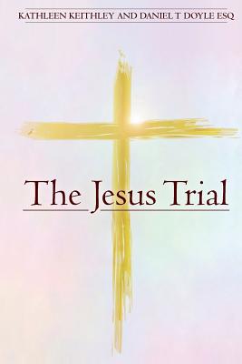 The Jesus Trial - Doyle Esq, Daniel T, and Keithley, Kathleen