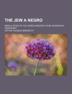 The Jew a Negro; Being a Study of the Jewish Ancestry from an Impartial Standpoint
