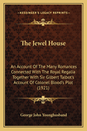 The Jewel House: An Account Of The Many Romances Connected With The Royal Regalia Together With Sir Gilbert Talbot's Account Of Colonel Blood's Plot (1921)