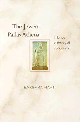 The Jewess Pallas Athena: This Too a Theory of Modernity - Hahn, Barbara