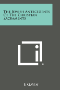 The Jewish Antecedents of the Christian Sacraments - Gavin, F
