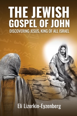 The Jewish Gospel of John: Discovering Jesus, King of All Israel - Lizorkin-Eyzenberg, Eli