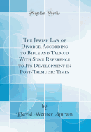 The Jewish Law of Divorce, According to Bible and Talmud with Some Reference to Its Development in Post-Talmudic Times (Classic Reprint)