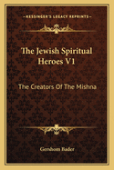 The Jewish Spiritual Heroes V1: The Creators Of The Mishna