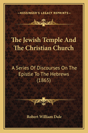 The Jewish Temple And The Christian Church: A Series Of Discourses On The Epistle To The Hebrews (1865)