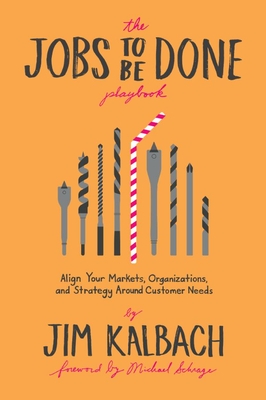 The Jobs to Be Done Playbook: Align Your Markets, Organization, and Strategy Around Customer Needs - Kalbach, Jim, and Schrage, Michael (Foreword by)