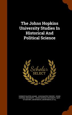 The Johns Hopkins University Studies In Historical And Political Science - Adams, Herbert Baxter, and John Martin Vincent (Creator), and Johns Hopkins University (Creator)