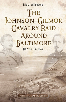 The Johnson-Gilmor Cavalry Raid Around Baltimore: July 10-13, 1864 - Wittenberg, Eric J