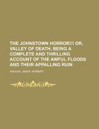 The Johnstown Horror!!! Or, Valley of Death, Being a Complete and Thrilling Account of the Awful Floods and Their Appalling Ruin ..