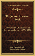 The Jonson Allusion-Book: A Collection of Allusions to Ben Jonson from 1597 to 1700 (Classic Reprint)