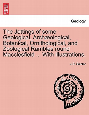 The Jottings of Some Geological, Archaeological, Botanical, Ornithological, and Zoological Rambles Round Macclesfield ... with Illustrations. - Sainter, J D