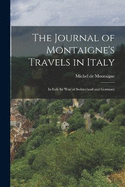 The Journal of Montaigne's Travels in Italy: In Italy by Way of Switzerland and Germany