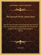 The Journal of Mr. James Hart: One of the Ministers of Edinburgh, and One of the Commissioners Deputed by the Church of England to Congratulate George 1 (1832)