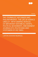 The Journalist, Reformer and Philanthropist: The Life of Horace Greeley: With Graphic Notices of Important Historical Events, Political Movements, and Eminent Journalists, Politicians and Statesmen of His Times