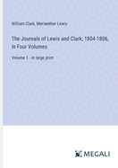 The Journals of Lewis and Clark; 1804-1806, In Four Volumes: Volume 1 - in large print