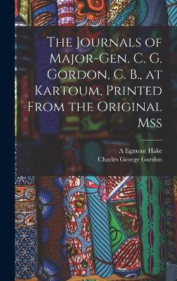 The Journals of Major-Gen. C. G. Gordon, C. B., at Kartoum, Printed From the Original mss - Gordon, Charles George, and Hake, A Egmont