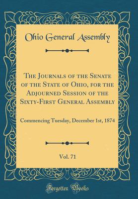 The Journals of the Senate of the State of Ohio, for the Adjourned Session of the Sixty-First General Assembly, Vol. 71: Commencing Tuesday, December 1st, 1874 (Classic Reprint) - Assembly, Ohio General