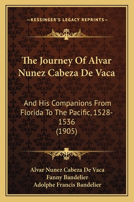 The Journey Of Alvar Nunez Cabeza De Vaca: And His Companions From Florida To The Pacific, 1528-1536 (1905) - Vaca, Alvar Nunez Cabeza De, and Bandelier, Fanny (Translated by), and Bandelier, Adolphe Francis (Editor)