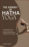 The Journey of Hatha Yoga: A Handbook For The Ancient Practice Of Developing Mindfulness, Flexibility, And Strength