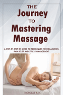 The Journey to Mastering Massage: A Step-by-Step Guide to Techniques for Relaxation, Pain Relief, and Stress Management